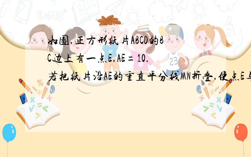 如图,正方形纸片ABCD的BC边上有一点E,AE=10.若把纸片沿AE的垂直平分线MN折叠,使点E与点A重合,你能...