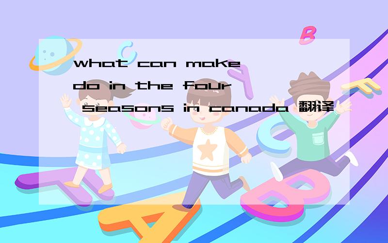 what can make do in the four seasons in canada 翻译