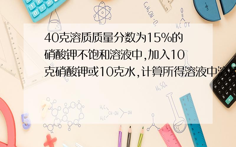 40克溶质质量分数为15%的硝酸钾不饱和溶液中,加入10克硝酸钾或10克水,计算所得溶液中溶质的质量分数