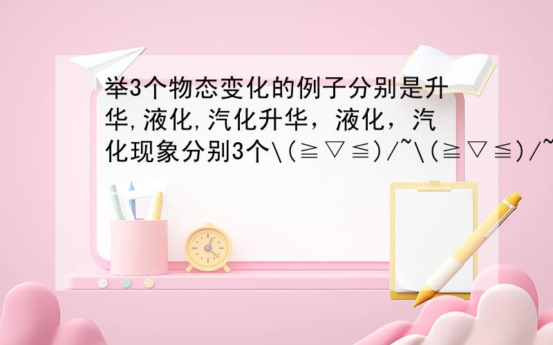 举3个物态变化的例子分别是升华,液化,汽化升华，液化，汽化现象分别3个\(≧▽≦)/~\(≧▽≦)/~\(≧▽≦)/~\