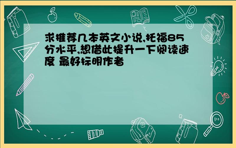 求推荐几本英文小说,托福85分水平,想借此提升一下阅读速度 最好标明作者