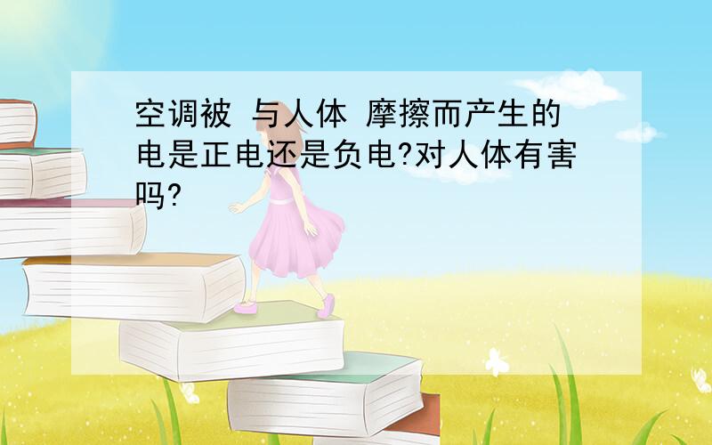 空调被 与人体 摩擦而产生的电是正电还是负电?对人体有害吗?