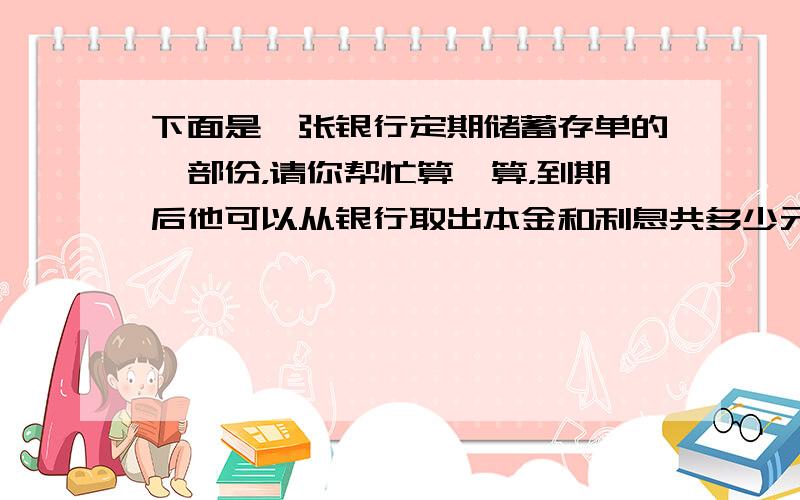 下面是一张银行定期储蓄存单的一部份，请你帮忙算一算，到期后他可以从银行取出本金和利息共多少元？（不计算利息税）