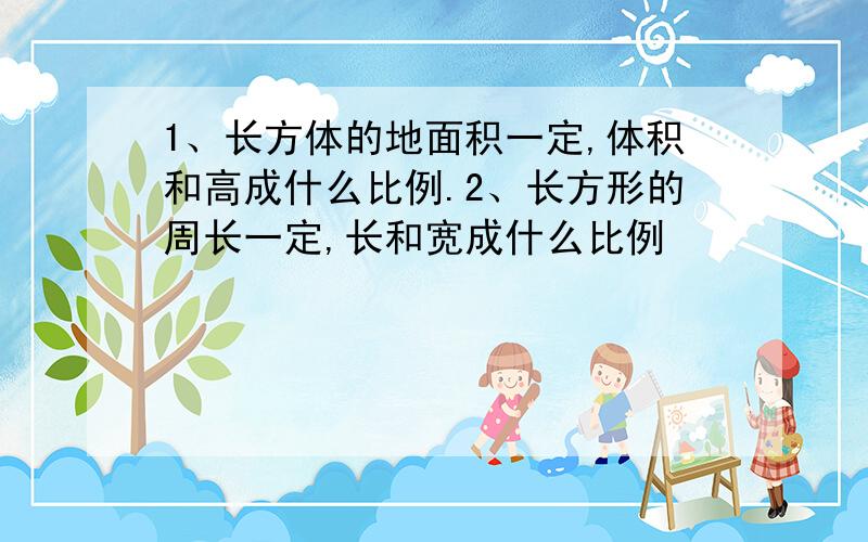 1、长方体的地面积一定,体积和高成什么比例.2、长方形的周长一定,长和宽成什么比例