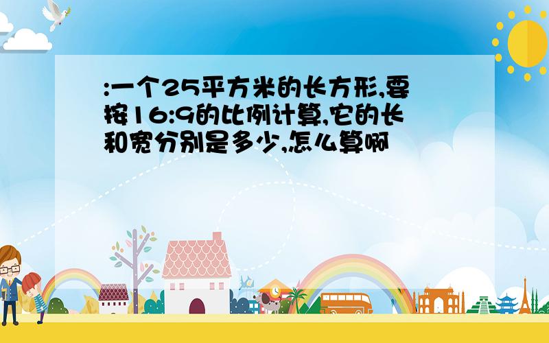 :一个25平方米的长方形,要按16:9的比例计算,它的长和宽分别是多少,怎么算啊