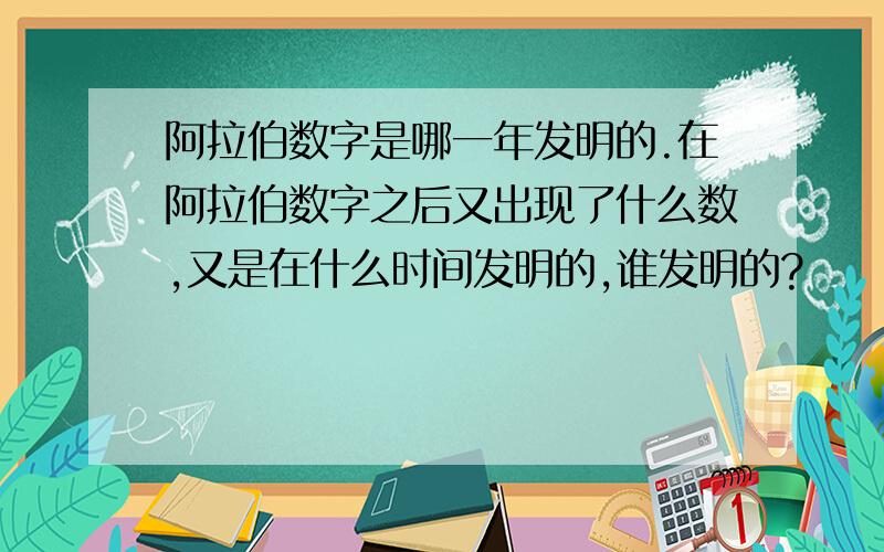 阿拉伯数字是哪一年发明的.在阿拉伯数字之后又出现了什么数,又是在什么时间发明的,谁发明的?