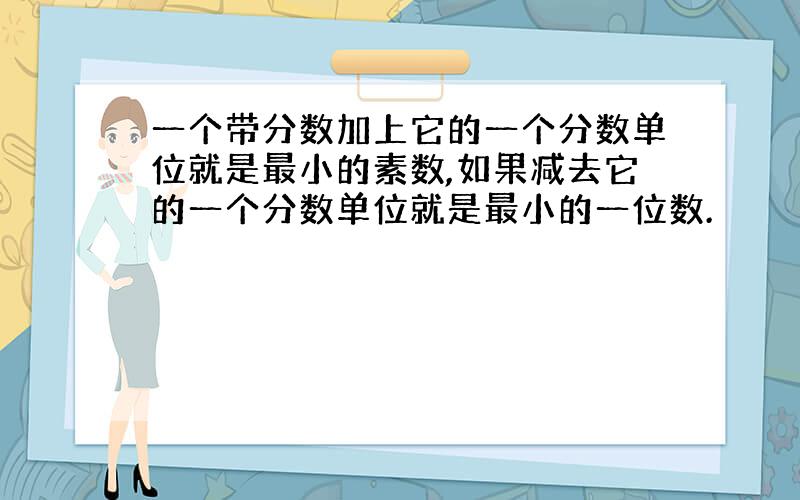 一个带分数加上它的一个分数单位就是最小的素数,如果减去它的一个分数单位就是最小的一位数.