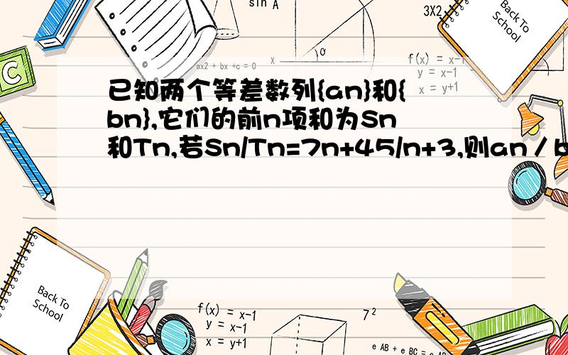 已知两个等差数列{an}和{bn},它们的前n项和为Sn和Tn,若Sn/Tn=7n+45/n+3,则an／bn=?