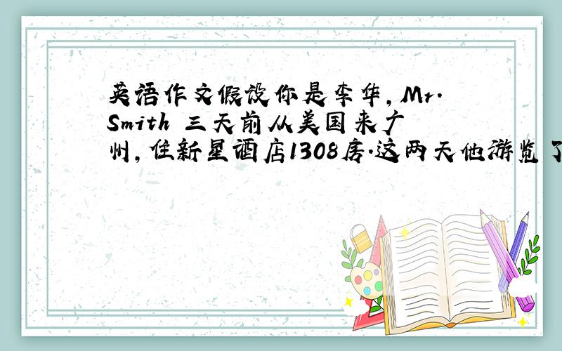 英语作文假设你是李华,Mr.Smith 三天前从美国来广州,住新星酒店1308房.这两天他游览了佛山和广州白云山,他将于