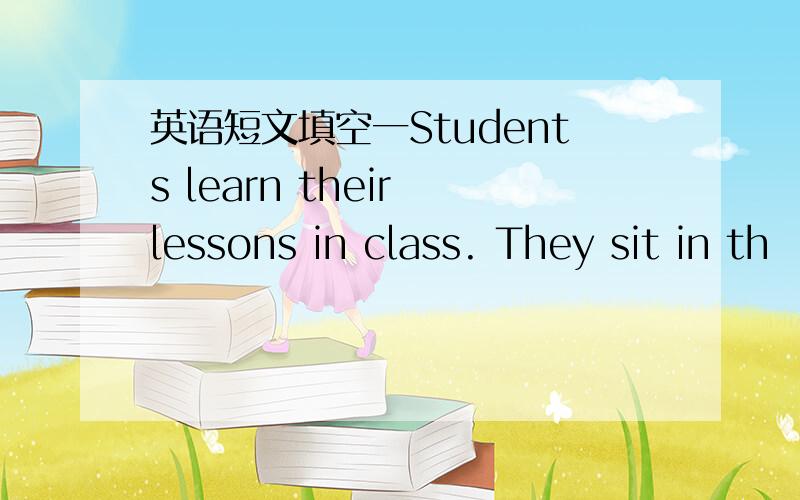 英语短文填空一Students learn their lessons in class. They sit in th