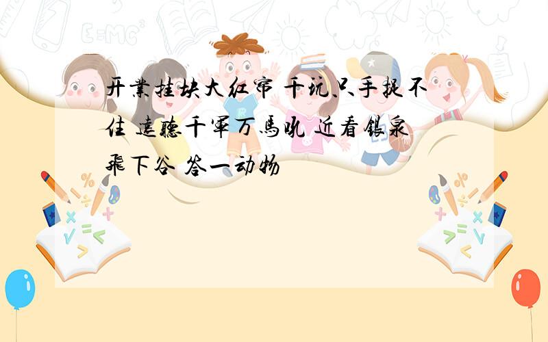 开业挂块大红帘 千玩只手捉不住 远听千军万马吼 近看银泉飞下谷 答一动物