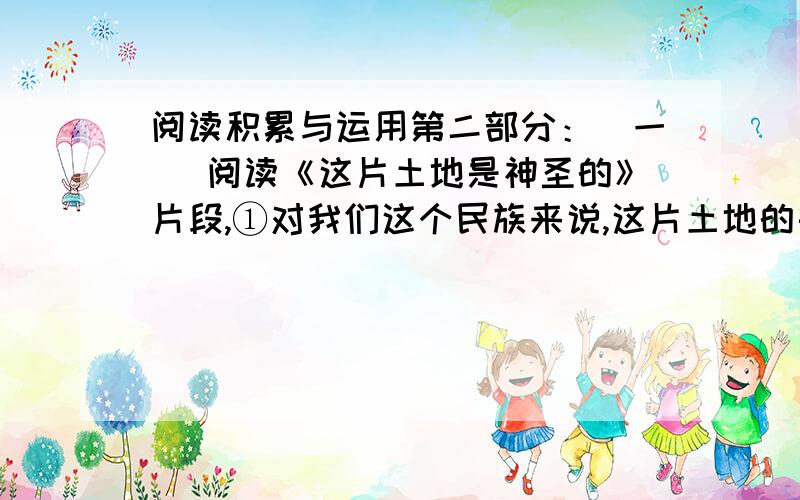 阅读积累与运用第二部分：（一） 阅读《这片土地是神圣的》片段,①对我们这个民族来说,这片土地的每一部分都是神圣的.②每一