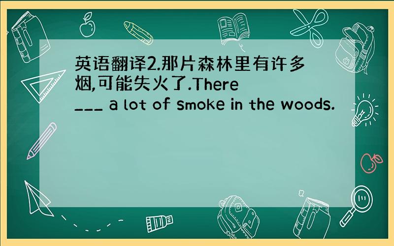 英语翻译2.那片森林里有许多烟,可能失火了.There ___ a lot of smoke in the woods.