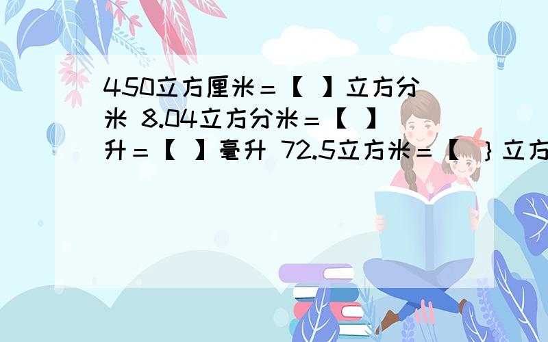 450立方厘米＝【 】立方分米 8.04立方分米＝【 】升＝【 】毫升 72.5立方米＝【 ｝立方分米