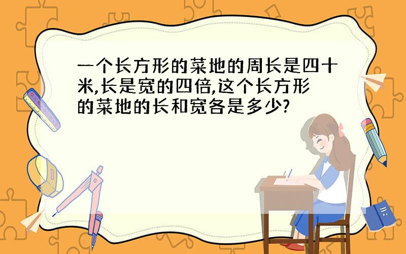 一个长方形的菜地的周长是四十米,长是宽的四倍,这个长方形的菜地的长和宽各是多少?