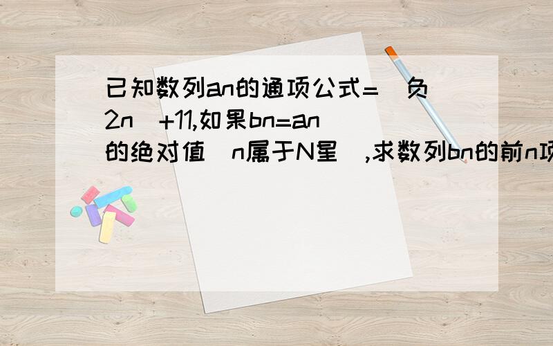 已知数列an的通项公式=(负2n)+11,如果bn=an的绝对值(n属于N星),求数列bn的前n项和?