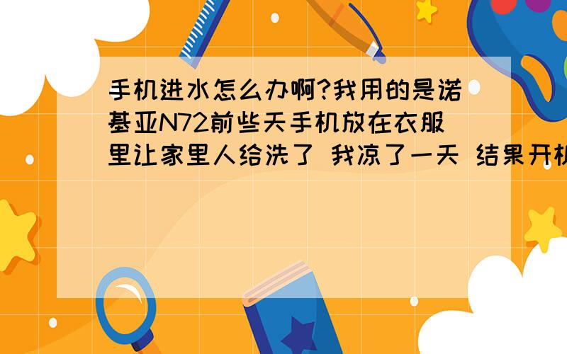 手机进水怎么办啊?我用的是诺基亚N72前些天手机放在衣服里让家里人给洗了 我凉了一天 结果开机时白屏 过了有半个小时才可