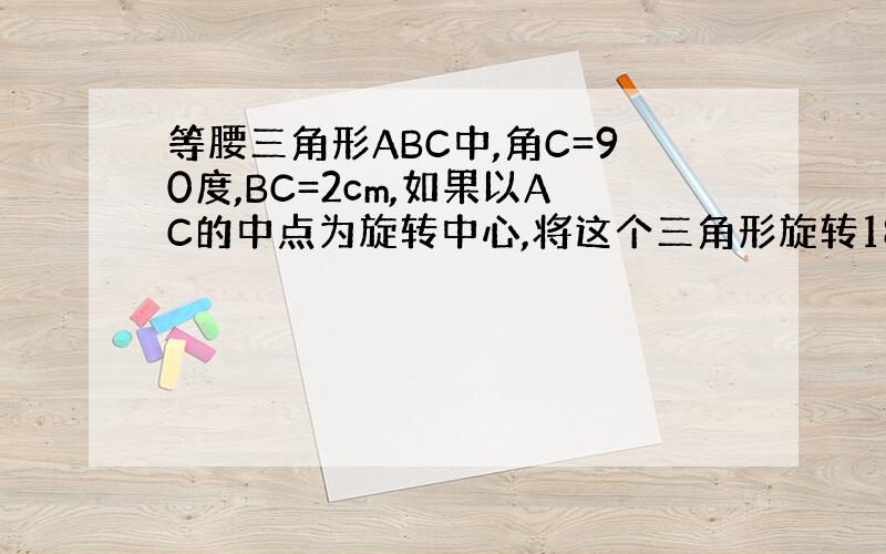 等腰三角形ABC中,角C=90度,BC=2cm,如果以AC的中点为旋转中心,将这个三角形旋转180°点B落在点B1处,那