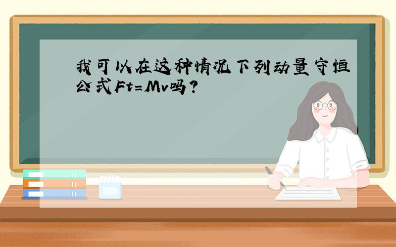 我可以在这种情况下列动量守恒公式Ft=Mv吗?