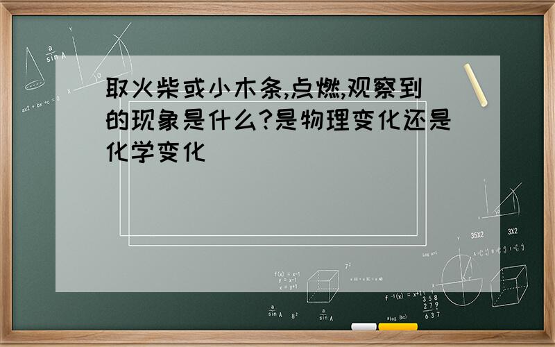 取火柴或小木条,点燃,观察到的现象是什么?是物理变化还是化学变化