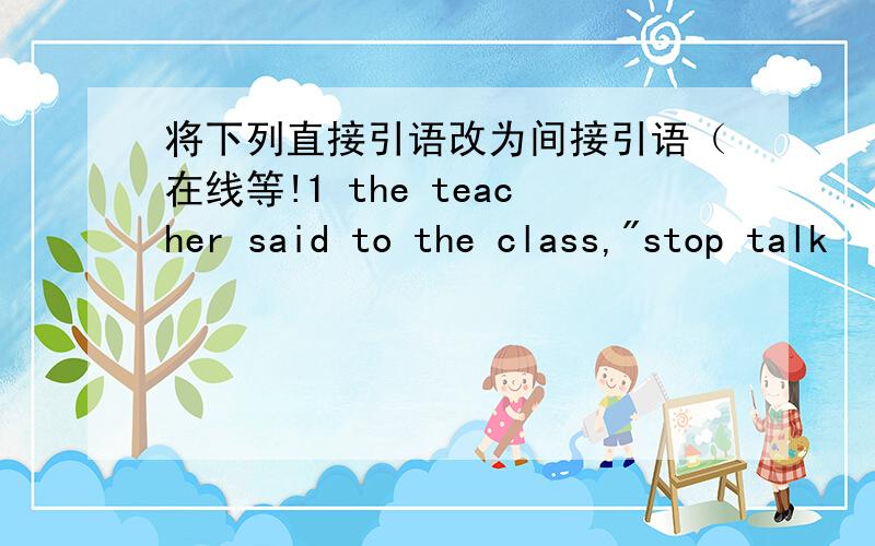 将下列直接引语改为间接引语（在线等!1 the teacher said to the class,