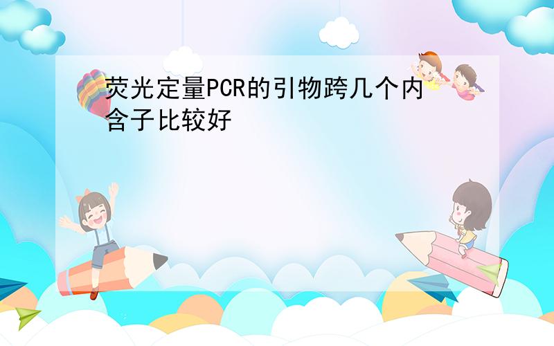 荧光定量PCR的引物跨几个内含子比较好