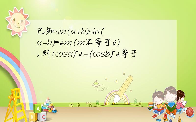 已知sin（a+b）sin（a-b）=2m（m不等于0）,则（cosa）^2-（cosb）^2等于