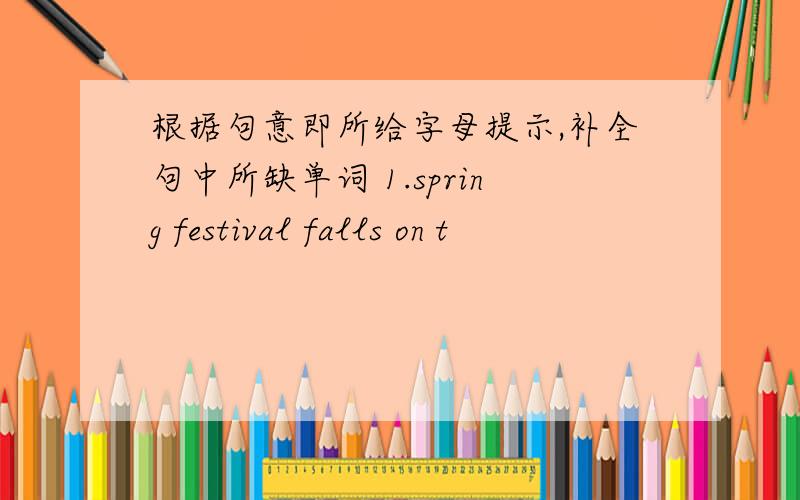 根据句意即所给字母提示,补全句中所缺单词 1.spring festival falls on t