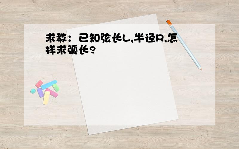 求教：已知弦长L,半径R,怎样求弧长?