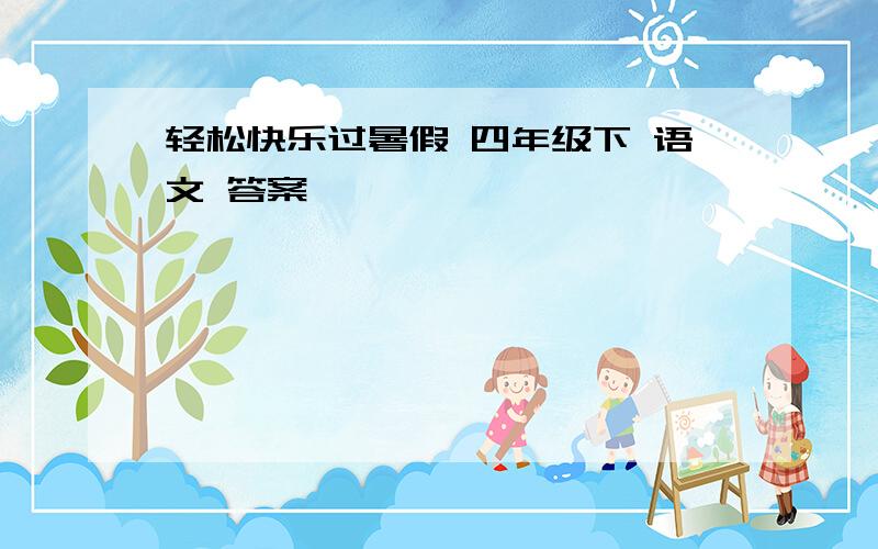 轻松快乐过暑假 四年级下 语文 答案