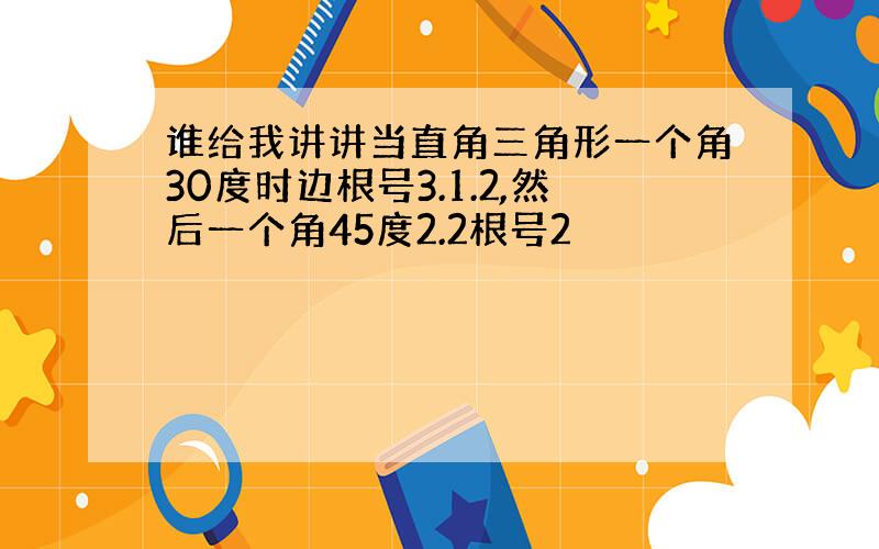 谁给我讲讲当直角三角形一个角30度时边根号3.1.2,然后一个角45度2.2根号2