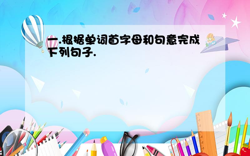 一.根据单词首字母和句意完成下列句子.