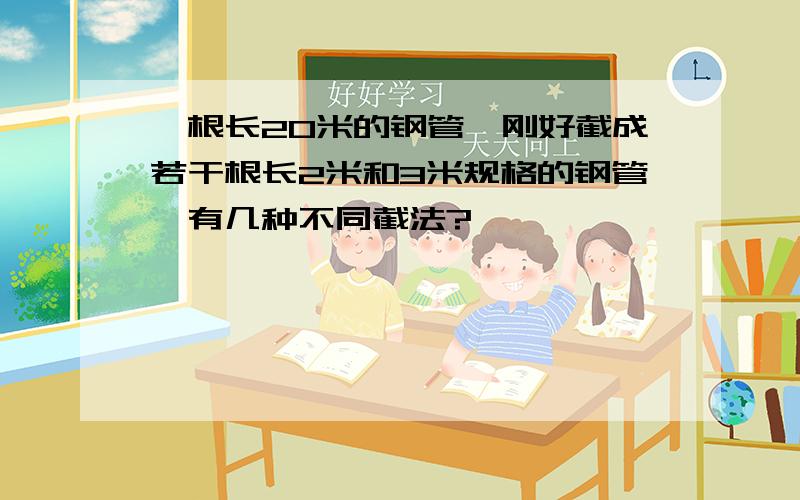 一根长20米的钢管,刚好截成若干根长2米和3米规格的钢管,有几种不同截法?