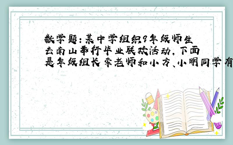 数学题：某中学组织9年级师生去南山举行毕业联欢活动,下面是年级组长李老师和小方、小明同学有关租车问题的对话.李老师：“平