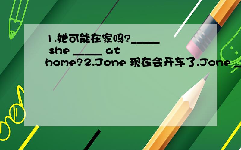 1.她可能在家吗?_____ she _____ at home?2.Jone 现在会开车了.Jone _____ __