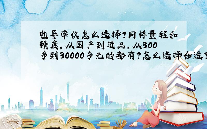 电导率仪怎么选择?同样量程和精度,从国产到进品,从300多到30000多元的都有?怎么选择合适?电导率仪工作原理