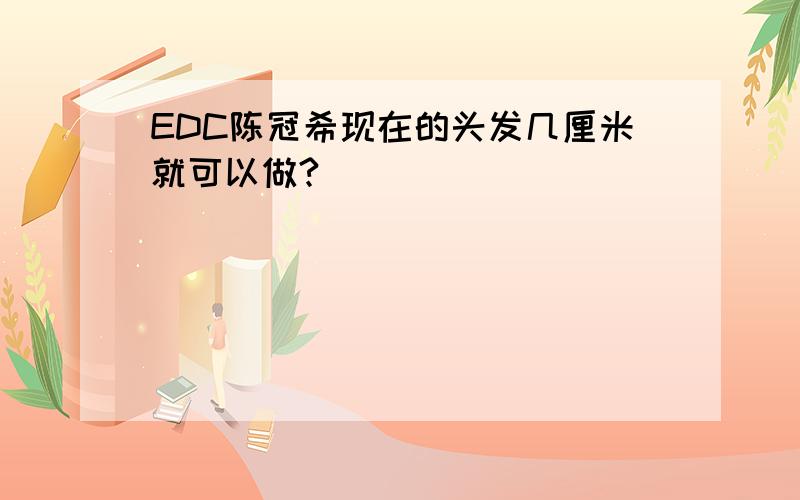 EDC陈冠希现在的头发几厘米就可以做?