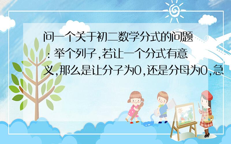 问一个关于初二数学分式的问题：举个列子,若让一个分式有意义,那么是让分子为0,还是分母为0,急