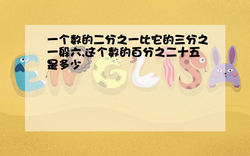 一个数的二分之一比它的三分之一躲六,这个数的百分之二十五是多少