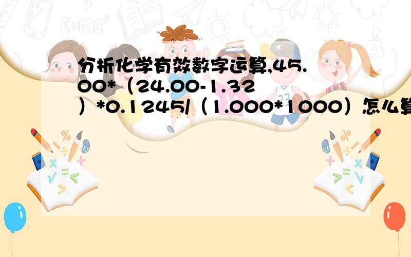 分析化学有效数字运算,45.00*（24.00-1.32）*0.1245/（1.000*1000）怎么算.