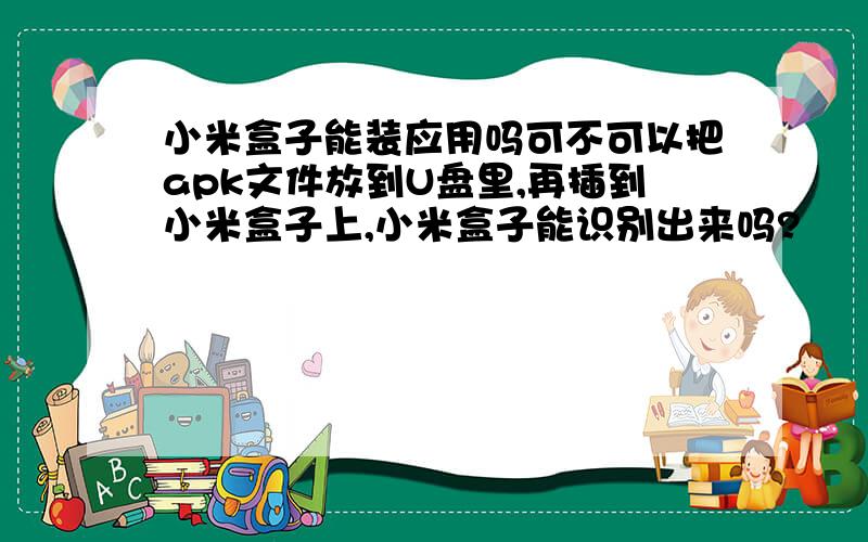 小米盒子能装应用吗可不可以把apk文件放到U盘里,再插到小米盒子上,小米盒子能识别出来吗?