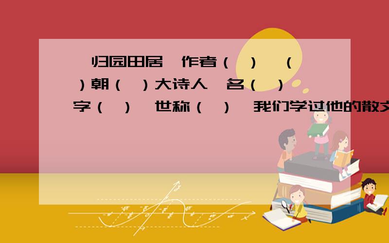 《归园田居》作者（ ）,（ ）朝（ ）大诗人,名（ ）,字（ ）,世称（ ）,我们学过他的散文《 》