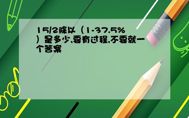 15/2除以（1-37.5%）是多少,要有过程,不要就一个答案