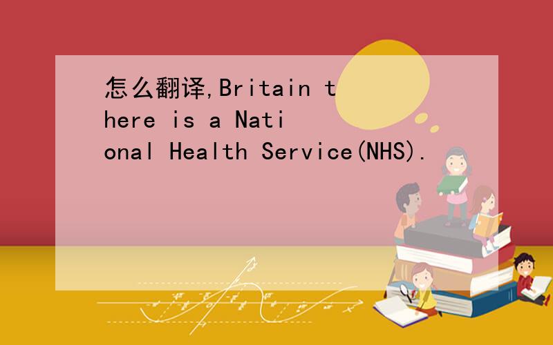 怎么翻译,Britain there is a National Health Service(NHS).