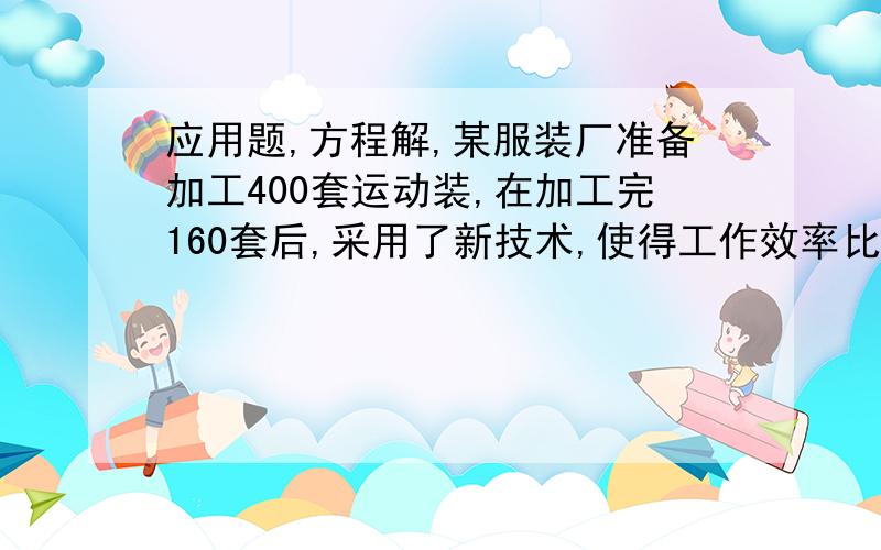 应用题,方程解,某服装厂准备加工400套运动装,在加工完160套后,采用了新技术,使得工作效率比原计划提高了20%,结果