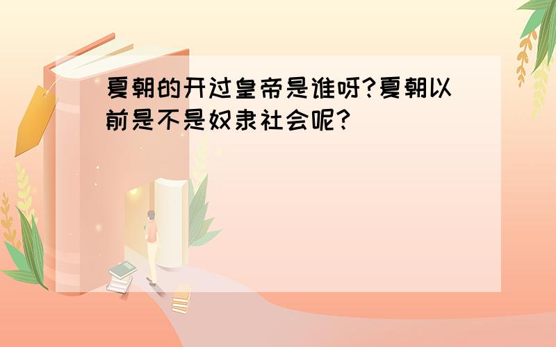 夏朝的开过皇帝是谁呀?夏朝以前是不是奴隶社会呢?