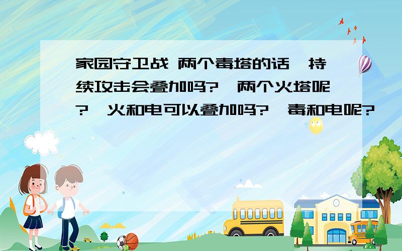 家园守卫战 两个毒塔的话,持续攻击会叠加吗?,两个火塔呢?,火和电可以叠加吗?,毒和电呢?