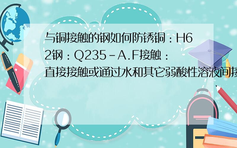 与铜接触的钢如何防锈铜：H62钢：Q235-A.F接触：直接接触或通过水和其它弱酸性溶液间接接触主要是防电化学腐蚀