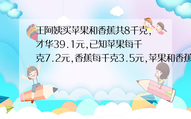 王阿姨买苹果和香蕉共8千克,才华39.1元,已知苹果每千克7.2元,香蕉每千克3.5元,苹果和香蕉各多少千克?