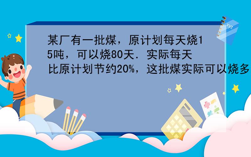 某厂有一批煤，原计划每天烧15吨，可以烧80天．实际每天比原计划节约20%，这批煤实际可以烧多少天？